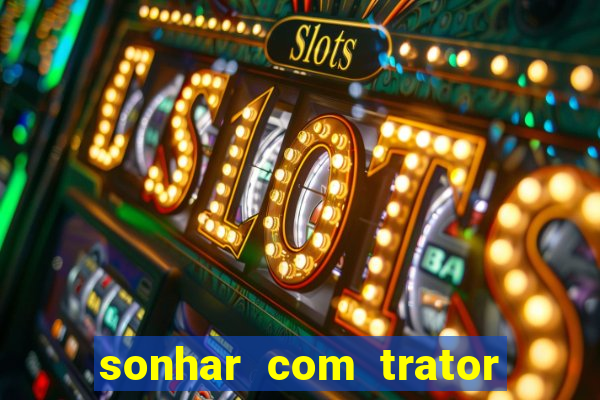 sonhar com trator que bicho jogar